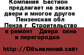 Компания «Бастион » предлагает на заказ двери и многое другое! - Пензенская обл., Пенза г. Строительство и ремонт » Двери, окна и перегородки   